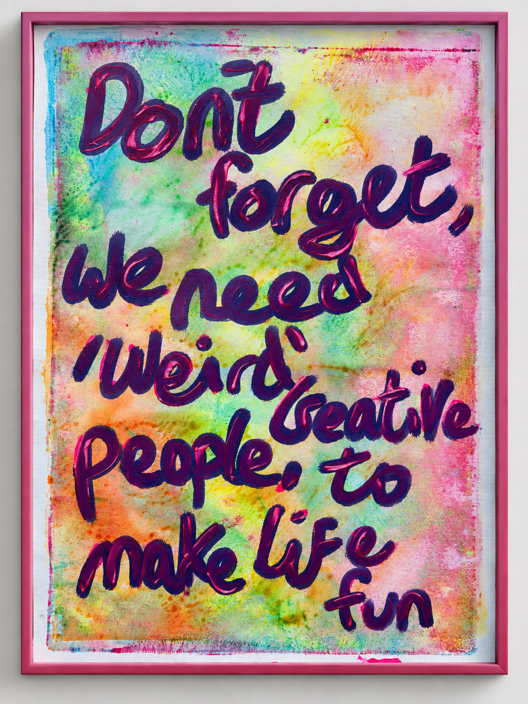 Don't forget, we need weird people, creative people, to make life fun